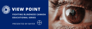 Banner for Fighting Blindness Canada’s “View Point” educational series, presented by Bayer, with a close-up photo of a human eye.